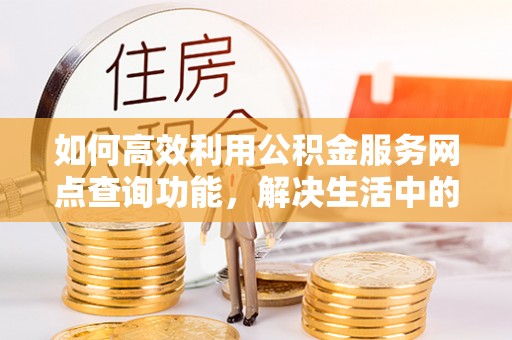 薛城如何高效利用公积金服务网点查询功能，解决生活中的资金难题