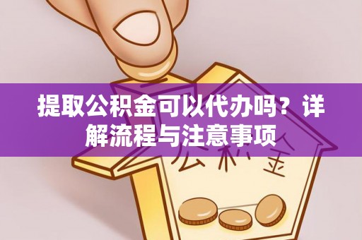 薛城提取公积金可以代办吗？详解流程与注意事项