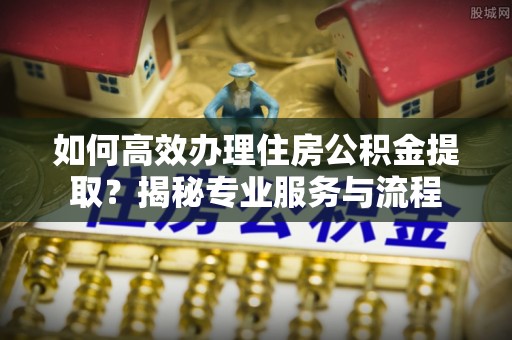 薛城如何高效办理住房公积金提取？揭秘专业服务与流程