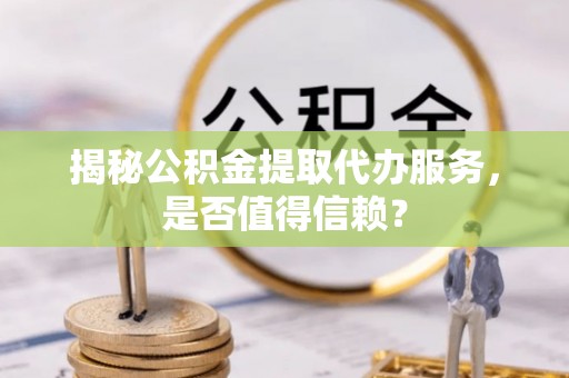 薛城揭秘公积金提取代办服务，是否值得信赖？