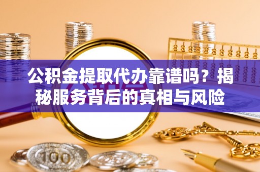 薛城公积金提取代办靠谱吗？揭秘服务背后的真相与风险