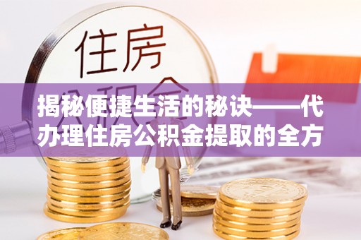 薛城揭秘便捷生活的秘诀——代办理住房公积金提取的全方位指南