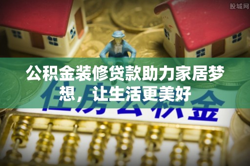 薛城公积金装修贷款助力家居梦想，让生活更美好
