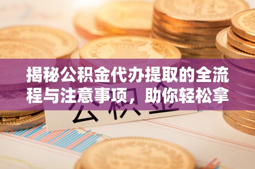 薛城揭秘公积金代办提取的全流程与注意事项，助你轻松拿回属于自己的钱
