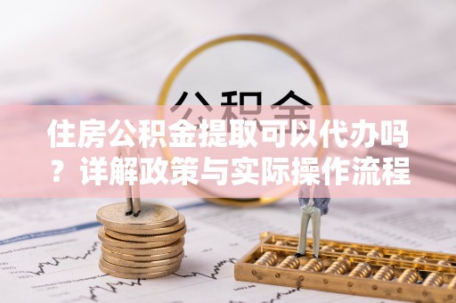 薛城住房公积金提取可以代办吗？详解政策与实际操作流程