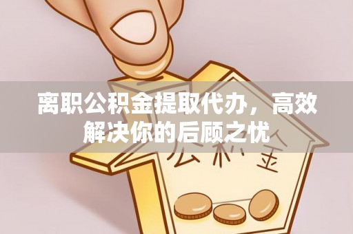 薛城离职公积金提取代办，高效解决你的后顾之忧