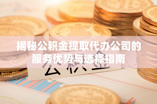 薛城揭秘公积金提取代办公司的服务优势与选择指南