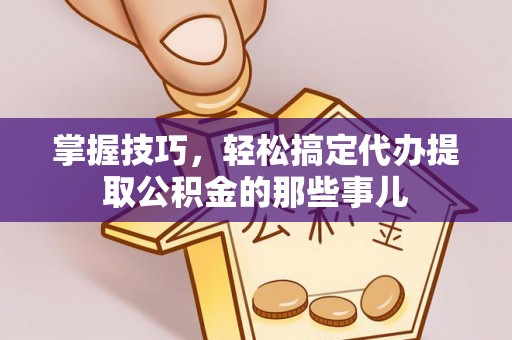 薛城掌握技巧，轻松搞定代办提取公积金的那些事儿