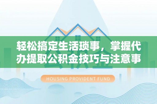 薛城轻松搞定生活琐事，掌握代办提取公积金技巧与注意事项