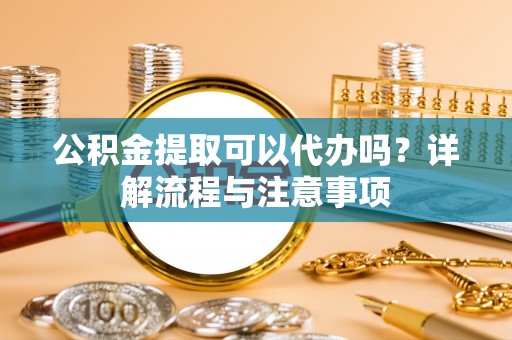 薛城公积金提取可以代办吗？详解流程与注意事项