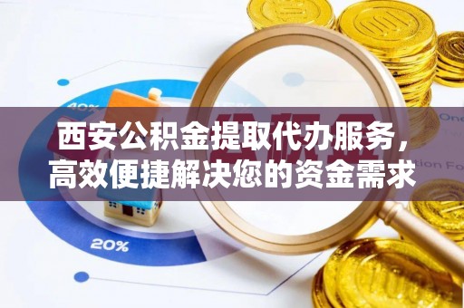 薛城西安公积金提取代办服务，高效便捷解决您的资金需求