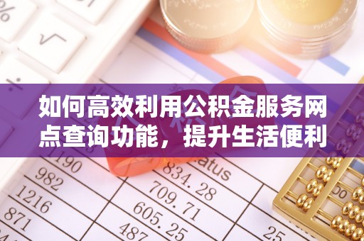薛城如何高效利用公积金服务网点查询功能，提升生活便利性