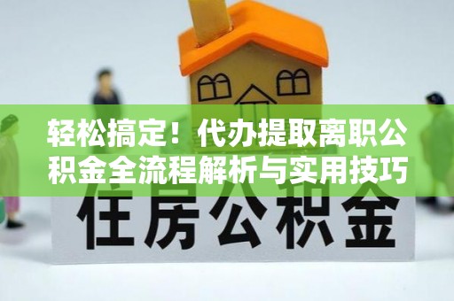 薛城轻松搞定！代办提取离职公积金全流程解析与实用技巧