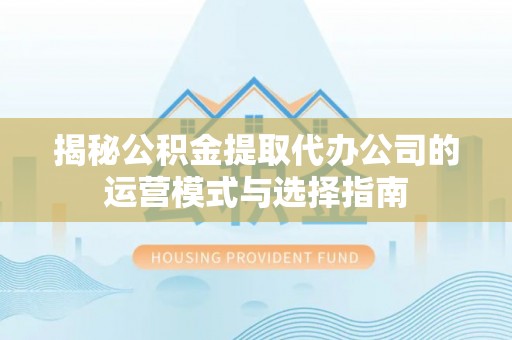 薛城揭秘公积金提取代办公司的运营模式与选择指南