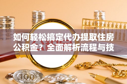 薛城如何轻松搞定代办提取住房公积金？全面解析流程与技巧