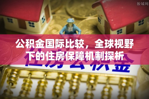 薛城公积金国际比较，全球视野下的住房保障机制探析