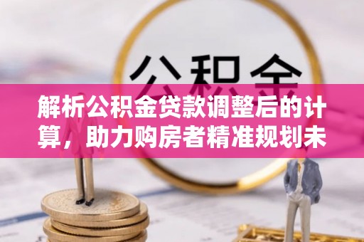 薛城解析公积金贷款调整后的计算，助力购房者精准规划未来