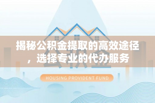 薛城揭秘公积金提取的高效途径，选择专业的代办服务