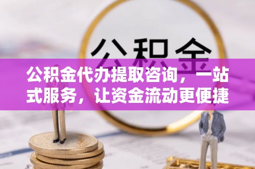 薛城公积金代办提取咨询，一站式服务，让资金流动更便捷
