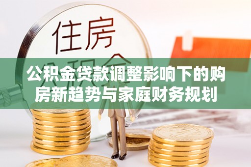 薛城公积金贷款调整影响下的购房新趋势与家庭财务规划