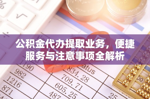 薛城公积金代办提取业务，便捷服务与注意事项全解析