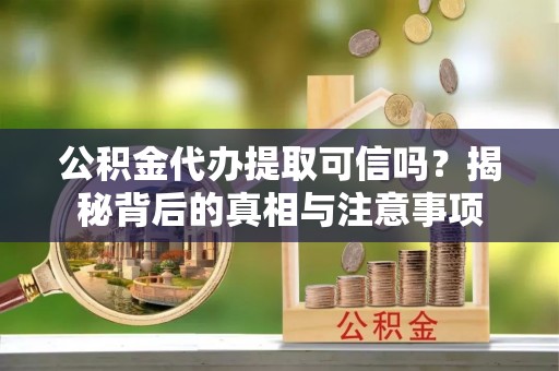 薛城公积金代办提取可信吗？揭秘背后的真相与注意事项