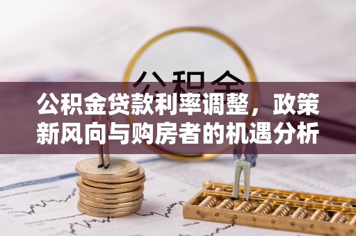 薛城公积金贷款利率调整，政策新风向与购房者的机遇分析