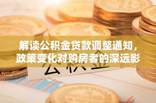 薛城解读公积金贷款调整通知，政策变化对购房者的深远影响