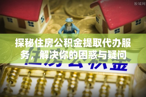 薛城探秘住房公积金提取代办服务，解决你的困惑与疑问