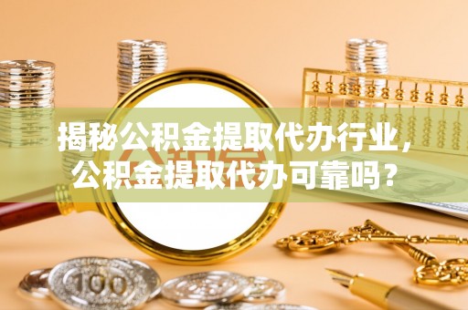 薛城揭秘公积金提取代办行业，公积金提取代办可靠吗？