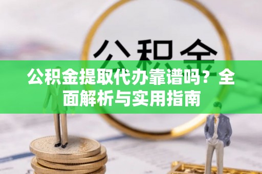 薛城公积金提取代办靠谱吗？全面解析与实用指南