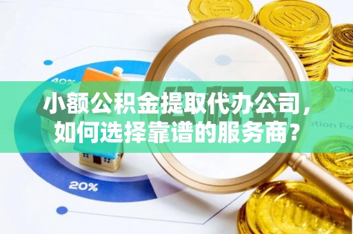 薛城小额公积金提取代办公司，如何选择靠谱的服务商？