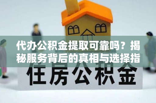 薛城代办公积金提取可靠吗？揭秘服务背后的真相与选择指南