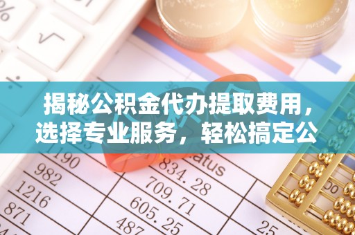 薛城揭秘公积金代办提取费用，选择专业服务，轻松搞定公积金提取