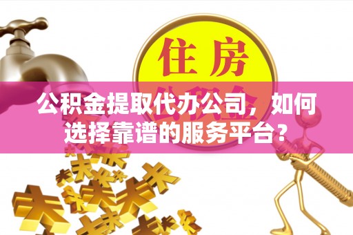 薛城公积金提取代办公司，如何选择靠谱的服务平台？
