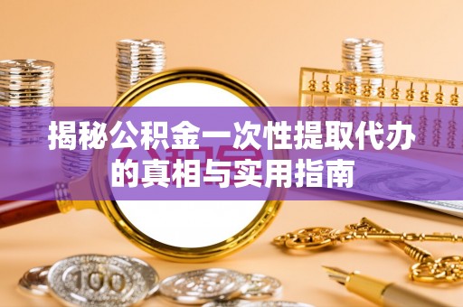 薛城揭秘公积金一次性提取代办的真相与实用指南