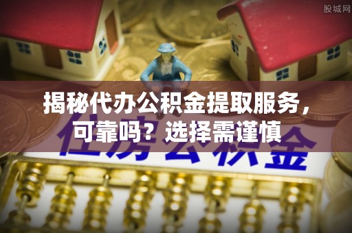 薛城揭秘代办公积金提取服务，可靠吗？选择需谨慎