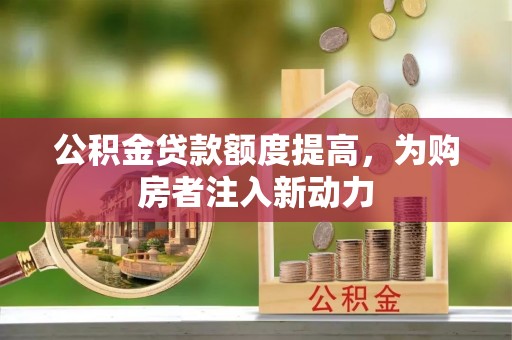 薛城公积金贷款额度提高，为购房者注入新动力