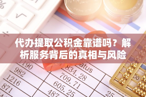 薛城代办提取公积金靠谱吗？解析服务背后的真相与风险