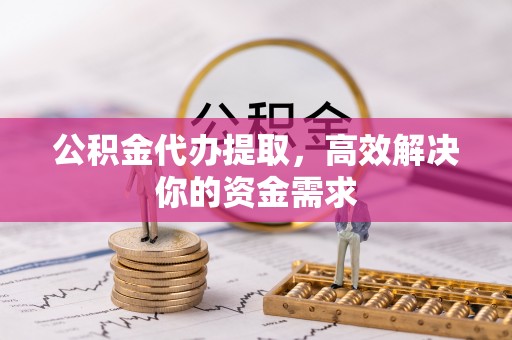 薛城公积金代办提取，高效解决你的资金需求