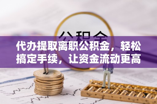 薛城代办提取离职公积金，轻松搞定手续，让资金流动更高效