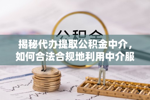 薛城揭秘代办提取公积金中介，如何合法合规地利用中介服务