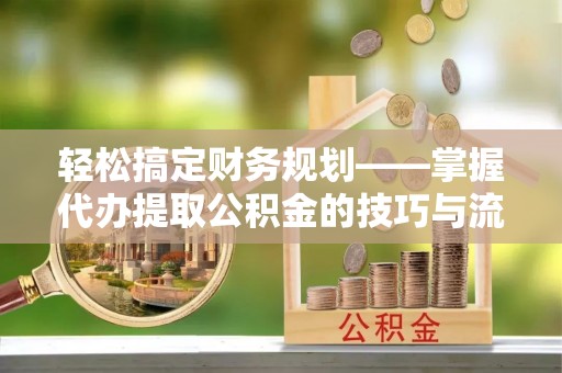 薛城轻松搞定财务规划——掌握代办提取公积金的技巧与流程