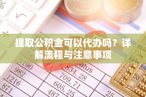 薛城提取公积金可以代办吗？详解流程与注意事项