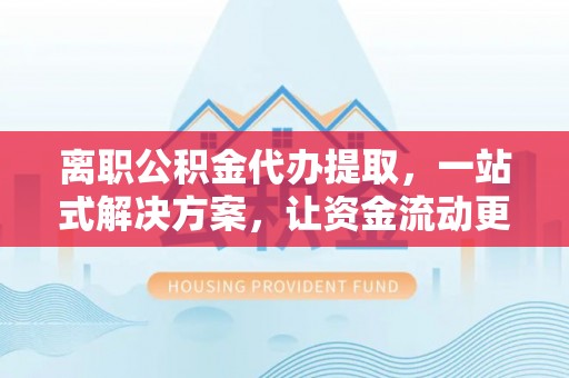 薛城离职公积金代办提取，一站式解决方案，让资金流动更便捷