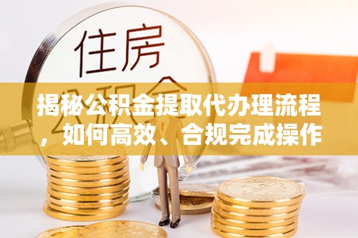 薛城揭秘公积金提取代办理流程，如何高效、合规完成操作