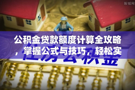 薛城公积金贷款额度计算全攻略，掌握公式与技巧，轻松实现购房梦想