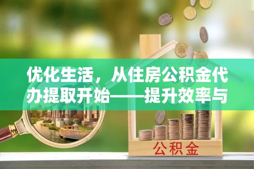 薛城优化生活，从住房公积金代办提取开始——提升效率与便捷的秘诀