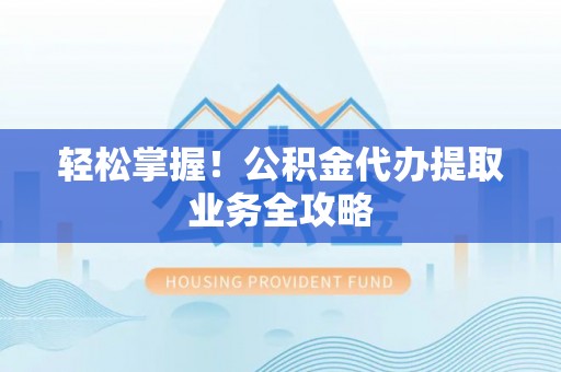 薛城轻松掌握！公积金代办提取业务全攻略