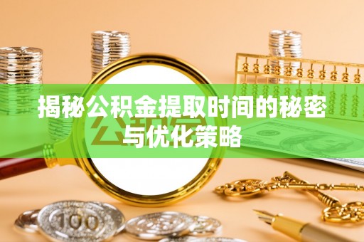 薛城揭秘公积金提取时间的秘密与优化策略
